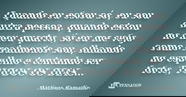 Quando eu estou só, eu sou outra pessoa, quando estou no meu quarto, só eu me vejo como realmente sou, olhando no espelho e tentando ser forte, TODOS OS DIAS...... Frase de Matheus Ramalho.