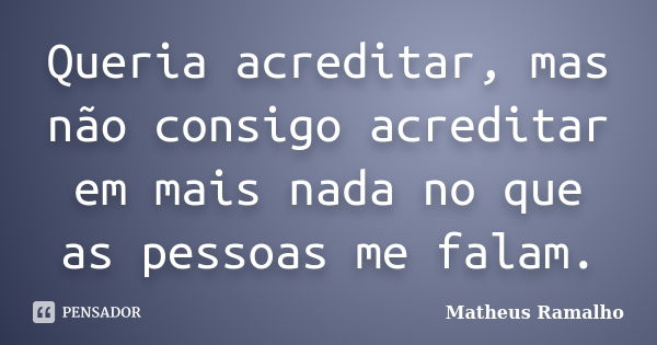 Queria acreditar, mas não consigo acreditar em mais nada no que as pessoas me falam.... Frase de Matheus Ramalho.