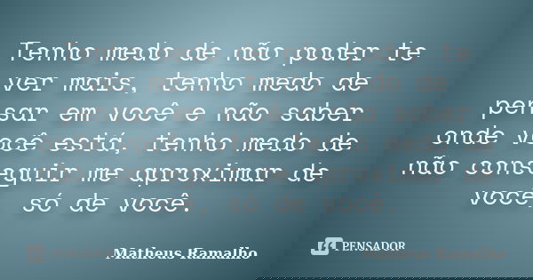 Tenho medo de não poder te ver mais, tenho medo de pensar em você e não saber onde você está, tenho medo de não conseguir me aproximar de você, só de você.... Frase de Matheus Ramalho.