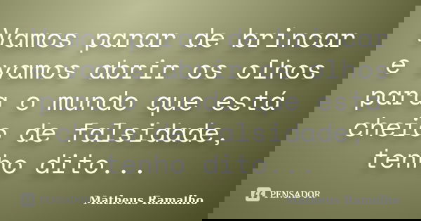 Vamos parar de brincar e vamos abrir os olhos para o mundo que está cheio de falsidade, tenho dito...... Frase de Matheus Ramalho.