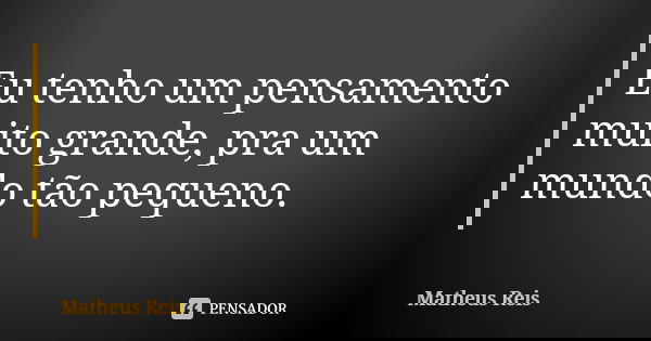 Eu tenho um pensamento muito grande, pra um mundo tão pequeno.... Frase de Matheus Reis.