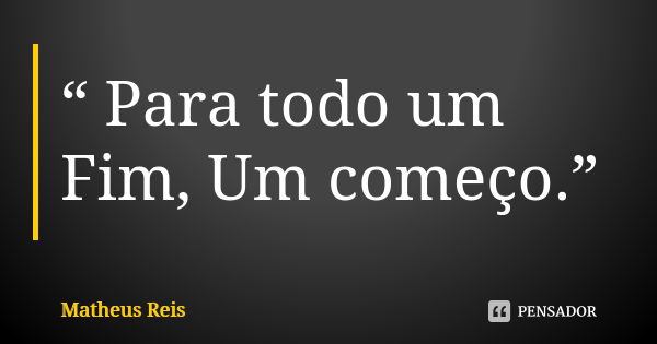 “ Para todo um Fim, Um começo.”... Frase de Matheus Reis.