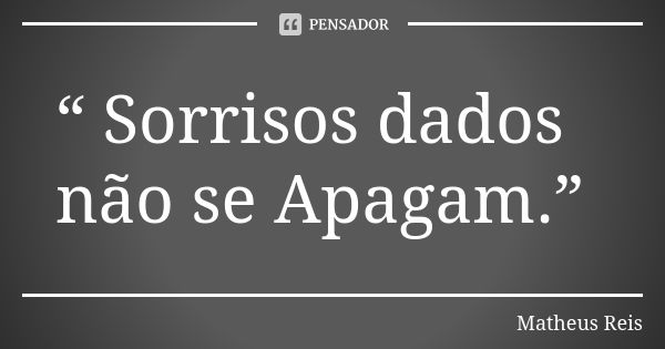 “ Sorrisos dados não se Apagam.”... Frase de Matheus Reis.