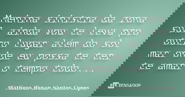 Menina sinistra da zona sul ainda vou te leva pro outro lugar além do sol mar onde eu possa te ter te amar o tempo todo...... Frase de Matheus Renan Santos Lopes.