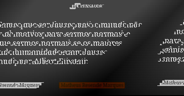 Temos que ser loucos pois o mundo não nos da motivos para sermos normais e para que sermos normais se os maiores gênios da humanidade eram loucos começando por ... Frase de Matheus Resende Marques.