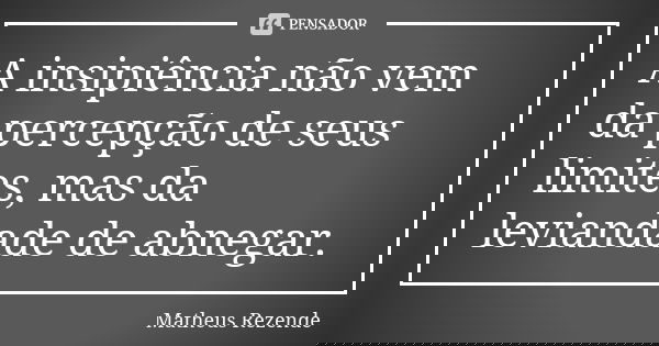 A insipiência não vem da percepção de seus limites, mas da leviandade de abnegar.... Frase de Matheus Rezende.