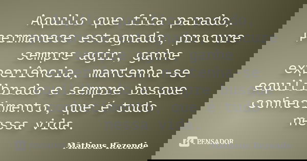 Aquilo que fica parado, permanece estagnado, procure sempre agir, ganhe experiência, mantenha-se equilibrado e sempre busque conhecimento, que é tudo nessa vida... Frase de Matheus Rezende.