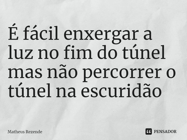 É fácil enxergar a luz no fim do túnel mas não percorrer o túnel na escuridão... Frase de Matheus Rezende.