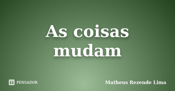 As coisas mudam... Frase de Matheus Rezende Lima.