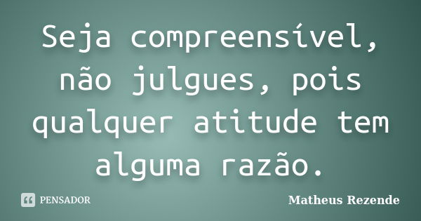 Seja compreensível, não julgues, pois qualquer atitude tem alguma razão.... Frase de Matheus Rezende.