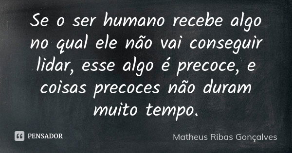 Se o ser humano recebe algo no qual ele não vai conseguir lidar, esse algo é precoce, e coisas precoces não duram muito tempo.... Frase de Matheus Ribas Gonçalves.