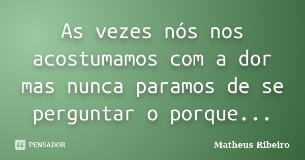 As vezes nós nos acostumamos com a dor mas nunca paramos de se perguntar o porque...... Frase de Matheus Ribeiro.