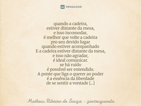 ⁠quando a cadeira, estiver distante da mesa, e isso incomodar, é melhor que volte a cadeira pro seu devido lugar quando estiver acompanhado E a cadeira estiver ... Frase de Matheus Ribeiro de Souza - Zer0esquerda.