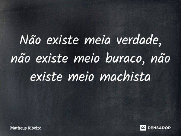 Não existe meia verdade, não existe meio buraco, não existe meio machista... Frase de Matheus Ribeiro.