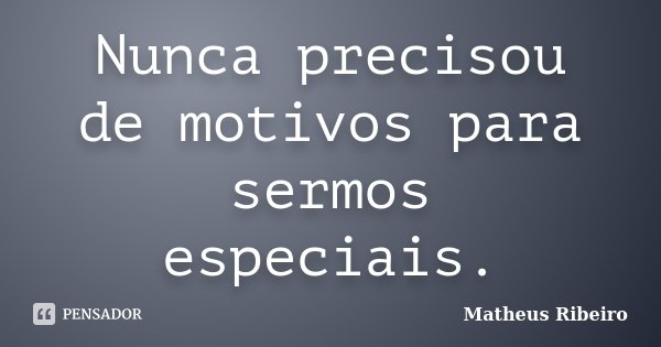 Nunca precisou de motivos para sermos especiais.... Frase de Matheus Ribeiro.