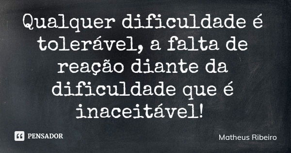 Qualquer dificuldade é tolerável, a falta de reação diante da dificuldade que é inaceitável!... Frase de Matheus Ribeiro.