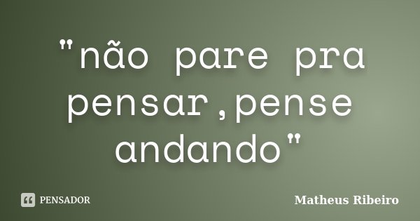 "não pare pra pensar,pense andando"... Frase de Matheus Ribeiro.