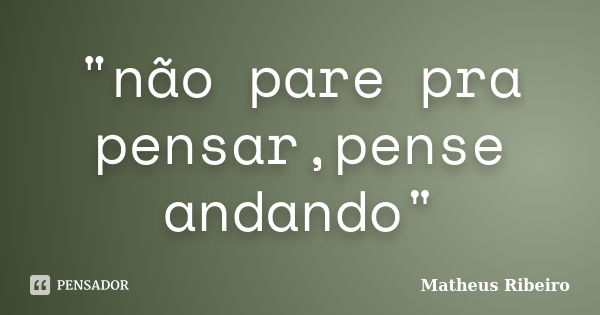 "não pare pra pensar,pense andando"... Frase de Matheus Ribeiro.