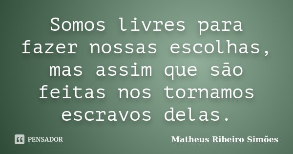 Somos livres para fazer nossas escolhas, mas assim que são feitas nos tornamos escravos delas.... Frase de Matheus Ribeiro Simões.