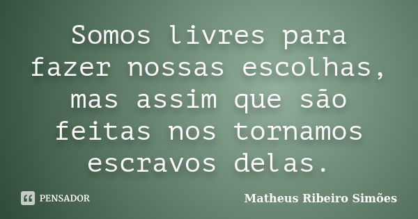 Somos livres para fazer nossas escolhas, mas assim que são feitas nos tornamos escravos delas.... Frase de Matheus Ribeiro Simões.