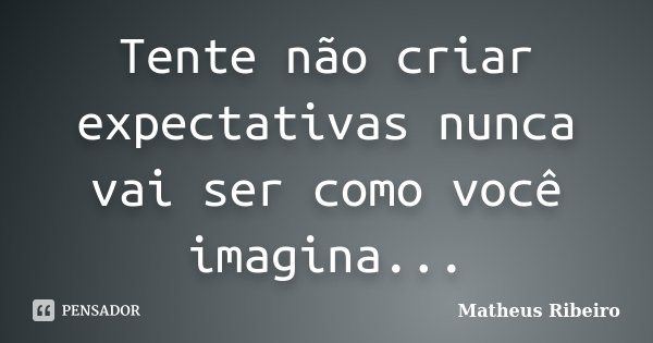 Tente não criar expectativas nunca vai ser como você imagina...... Frase de Matheus Ribeiro.