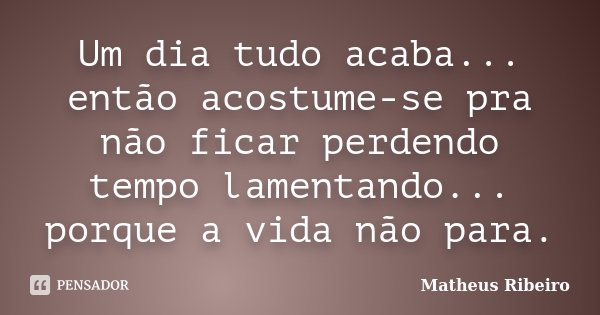 Um dia tudo acaba... então acostume-se pra não ficar perdendo tempo lamentando... porque a vida não para.... Frase de Matheus Ribeiro.