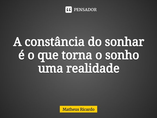 ⁠A constância do sonhar é o que torna o sonho uma realidade... Frase de Matheus Ricardo.