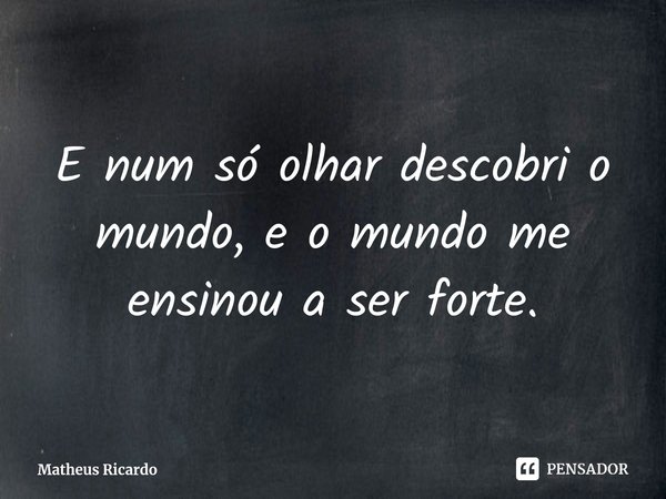 E num só olhar descobri o mundo, e o mundo me ensinou a⁠ ser forte.... Frase de Matheus Ricardo.