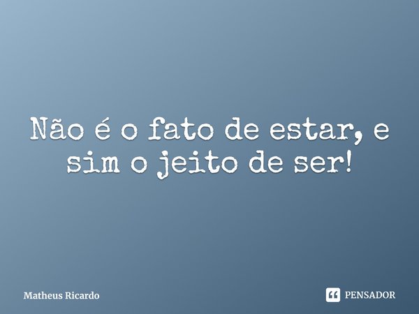 ⁠Não é o fato de estar, e sim o jeito de ser!... Frase de Matheus Ricardo.