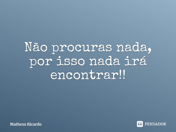 ⁠Não procuras nada, por isso nada irá encontrar!!... Frase de Matheus Ricardo.