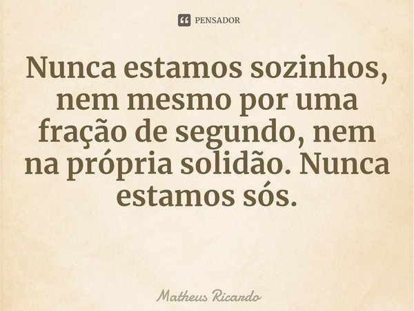 Nunca estamos⁠ sozinhos, nem mesmo por uma fração de segundo, nem na própria solidão. Nunca estamos sós.... Frase de Matheus Ricardo.