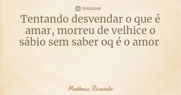 Tentando desvendar o que é amar, morreu de velhice o sábio sem saber oq é o amor... Frase de Matheus Ricardo.
