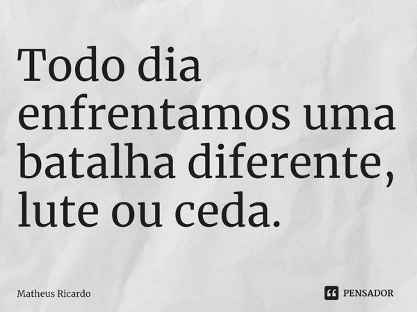 Todo dia enfrentamos uma batalha diferente, lute ou ceda⁠.... Frase de Matheus Ricardo.