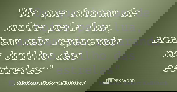 "Os que choram de noite pela lua, acabam não reparando no brilho das estrelas"... Frase de Matheus Robert Kaibitsch.