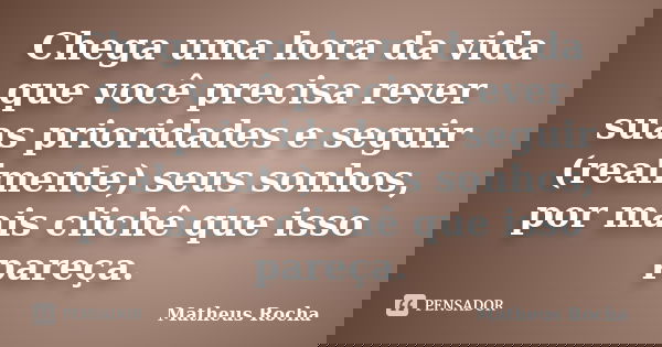 Chega uma hora da vida que você precisa rever suas prioridades e seguir (realmente) seus sonhos, por mais clichê que isso pareça.... Frase de Matheus Rocha.