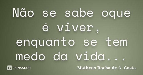 Não se sabe oque é viver, enquanto se tem medo da vida...... Frase de Matheus Rocha de A. Costa.