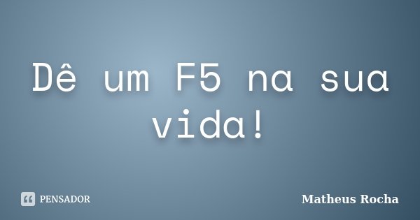 Dê um F5 na sua vida!... Frase de Matheus Rocha.