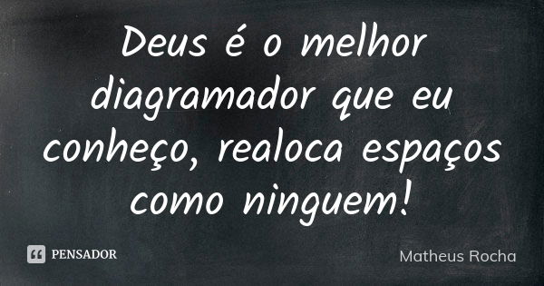 Deus é o melhor diagramador que eu conheço, realoca espaços como ninguem!... Frase de Matheus Rocha.