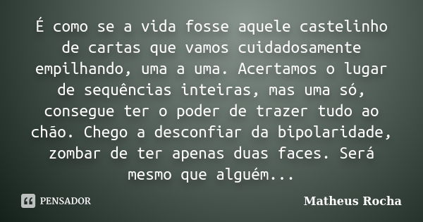 É como se a vida fosse aquele castelinho de cartas que vamos cuidadosamente empilhando, uma a uma. Acertamos o lugar de sequências inteiras, mas uma só, consegu... Frase de Matheus Rocha.