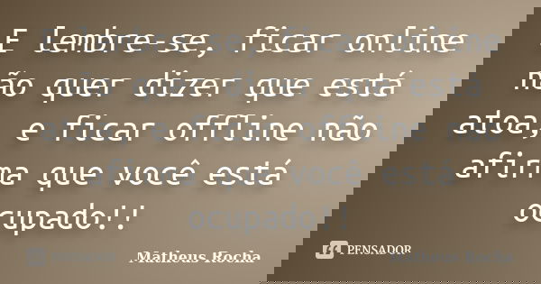 E lembre-se, ficar online não quer dizer que está atoa, e ficar offline não afirma que você está ocupado!!... Frase de Matheus Rocha.