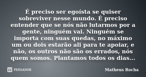 É preciso ser egoísta se quiser sobreviver nesse mundo. É preciso entender que se nós não lutarmos por a gente, ninguém vai. Ninguém se importa com suas quedas,... Frase de Matheus Rocha.