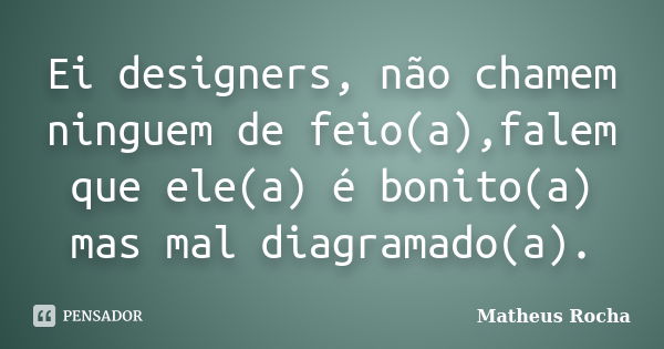 Ei designers, não chamem ninguem de feio(a),falem que ele(a) é bonito(a) mas mal diagramado(a).... Frase de Matheus Rocha.