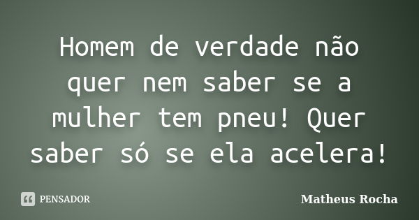 Homem de verdade não quer nem saber se a mulher tem pneu! Quer saber só se ela acelera!... Frase de Matheus Rocha.