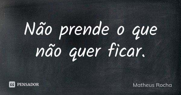 Não prende o que não quer ficar.... Frase de Matheus Rocha.