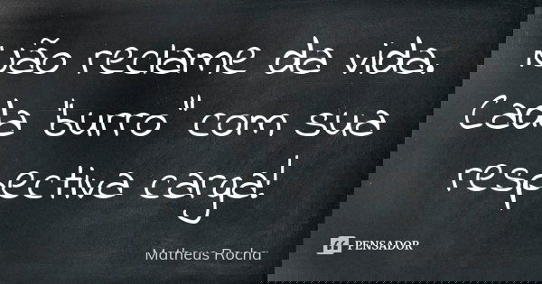 Não reclame da vida. Cada 'burro" com sua respectiva carga!... Frase de Matheus Rocha.