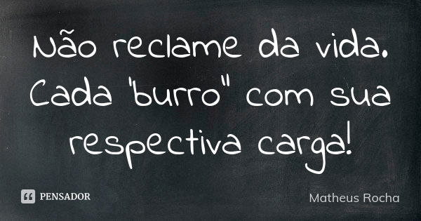 Não reclame da vida. Cada 'burro" com sua respectiva carga!... Frase de Matheus Rocha.