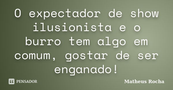 O expectador de show ilusionista e o burro tem algo em comum, gostar de ser enganado!... Frase de Matheus Rocha.