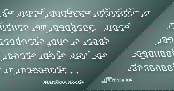 Se você pudesse dividir o futuro em pedaços, você perceberia que a cada segundo parte dele vai se tornando o presente...... Frase de Matheus Rocha.
