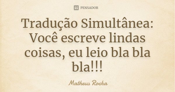 Tradução Simultânea: Você escreve lindas coisas, eu leio bla bla bla!!!... Frase de Matheus Rocha.