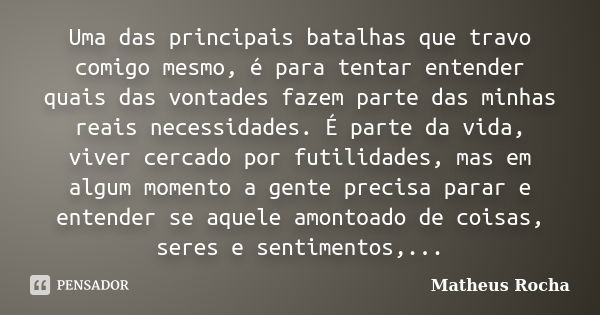 Uma das principais batalhas que travo comigo mesmo, é para tentar entender quais das vontades fazem parte das minhas reais necessidades. É parte da vida, viver ... Frase de Matheus Rocha.